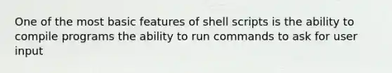 One of the most basic features of shell scripts is the ability to compile programs the ability to run commands to ask for user input