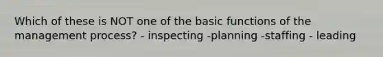 Which of these is NOT one of the basi<a href='https://www.questionai.com/knowledge/kBKjrUHPJq-c-functions' class='anchor-knowledge'>c functions</a> of the management​ process? - inspecting -planning -staffing - leading