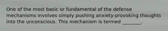 One of the most basic or fundamental of the defense mechanisms involves simply pushing anxiety-provoking thoughts into the unconscious. This mechanism is termed ________.