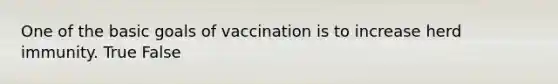 One of the basic goals of vaccination is to increase herd immunity. True False