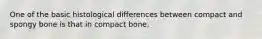 One of the basic histological differences between compact and spongy bone is that in compact bone,