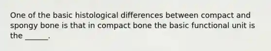 One of the basic histological differences between compact and spongy bone is that in compact bone the basic functional unit is the ______.