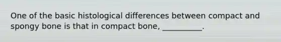 One of the basic histological differences between compact and spongy bone is that in compact bone, __________.