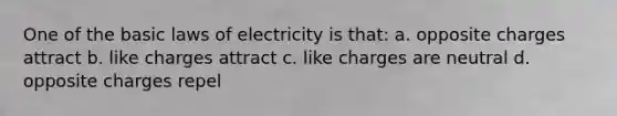 One of the basic laws of electricity is that: a. opposite charges attract b. like charges attract c. like charges are neutral d. opposite charges repel