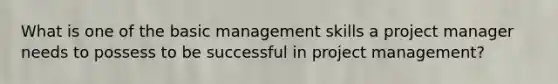 What is one of the basic management skills a project manager needs to possess to be successful in project management?