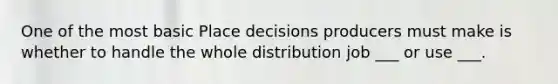 One of the most basic Place decisions producers must make is whether to handle the whole distribution job ___ or use ___.