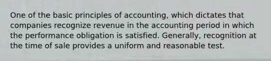 One of the basic principles of accounting, which dictates that companies recognize revenue in the accounting period in which the performance obligation is satisfied. Generally, recognition at the time of sale provides a uniform and reasonable test.