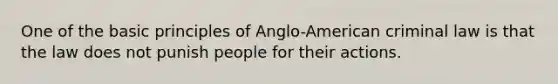 One of the basic principles of Anglo-American criminal law is that the law does not punish people for their actions.