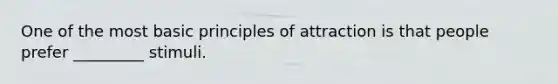 One of the most basic principles of attraction is that people prefer _________ stimuli.