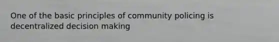 One of the basic principles of community policing is decentralized decision making