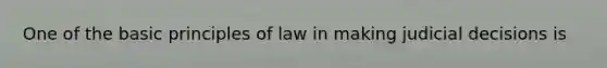 One of the basic principles of law in making judicial decisions is