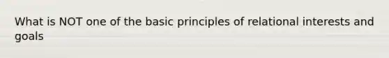 What is NOT one of the basic principles of relational interests and goals