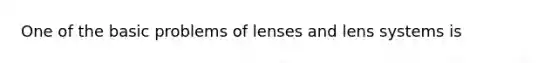 One of the basic problems of lenses and lens systems is