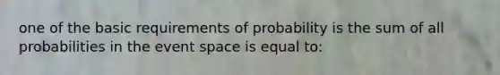 one of the basic requirements of probability is the sum of all probabilities in the event space is equal to: