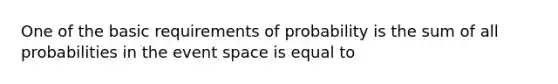 One of the basic requirements of probability is the sum of all probabilities in the event space is equal to