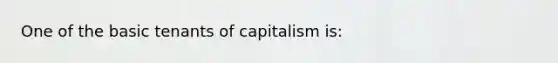 One of the basic tenants of capitalism is: