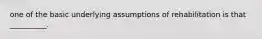 one of the basic underlying assumptions of rehabilitation is that __________.