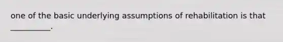 one of the basic underlying assumptions of rehabilitation is that __________.