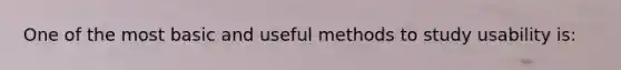 One of the most basic and useful methods to study usability is: