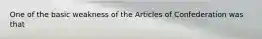 One of the basic weakness of the Articles of Confederation was that