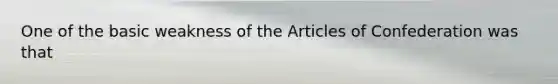 One of the basic weakness of <a href='https://www.questionai.com/knowledge/k5NDraRCFC-the-articles-of-confederation' class='anchor-knowledge'>the articles of confederation</a> was that