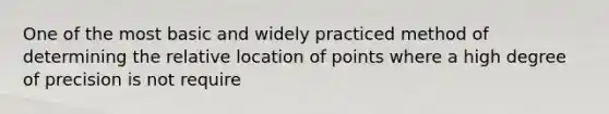 One of the most basic and widely practiced method of determining the relative location of points where a high degree of precision is not require