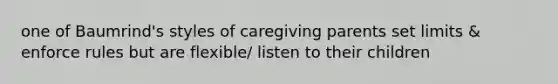 one of Baumrind's styles of caregiving parents set limits & enforce rules but are flexible/ listen to their children