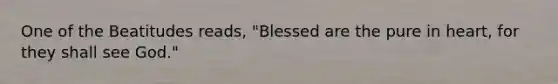 One of the Beatitudes reads, "Blessed are the pure in heart, for they shall see God."