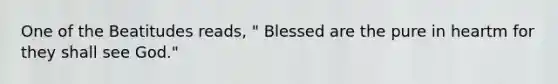 One of the Beatitudes reads, " Blessed are the pure in heartm for they shall see God."