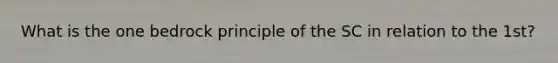 What is the one bedrock principle of the SC in relation to the 1st?