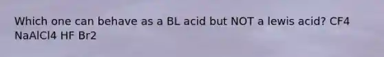 Which one can behave as a BL acid but NOT a lewis acid? CF4 NaAlCl4 HF Br2