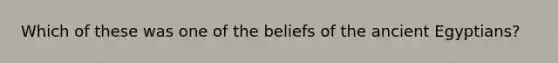 Which of these was one of the beliefs of the ancient Egyptians?