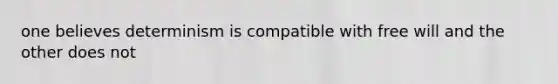 one believes determinism is compatible with free will and the other does not