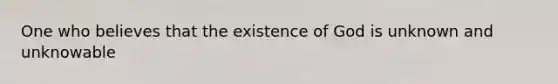 One who believes that the existence of God is unknown and unknowable