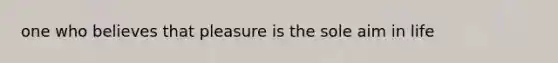 one who believes that pleasure is the sole aim in life