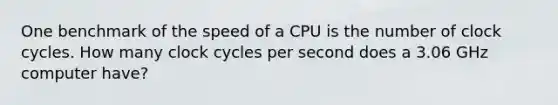 One benchmark of the speed of a CPU is the number of clock cycles. How many clock cycles per second does a 3.06 GHz computer have?