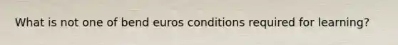 What is not one of bend euros conditions required for learning?