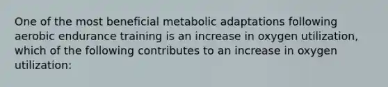 One of the most beneficial metabolic adaptations following aerobic endurance training is an increase in oxygen utilization, which of the following contributes to an increase in oxygen utilization: