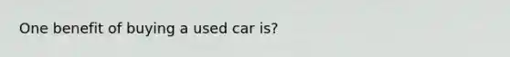 One benefit of buying a used car is?