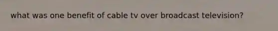 what was one benefit of cable tv over broadcast television?