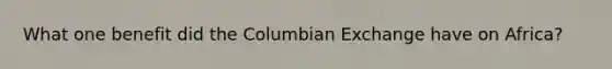 What one benefit did the Columbian Exchange have on Africa?