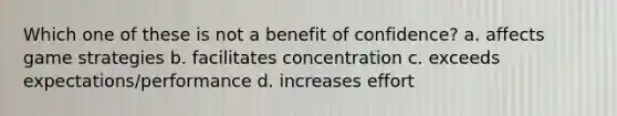 Which one of these is not a benefit of confidence? a. affects game strategies b. facilitates concentration c. exceeds expectations/performance d. increases effort