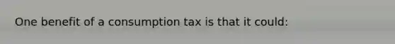 One benefit of a consumption tax is that it could: