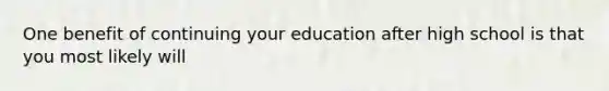 One benefit of continuing your education after high school is that you most likely will