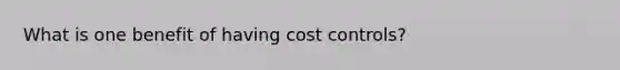 What is one benefit of having cost controls?