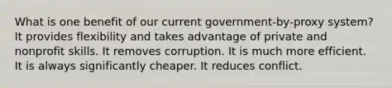 What is one benefit of our current government-by-proxy system? It provides flexibility and takes advantage of private and nonprofit skills. It removes corruption. It is much more efficient. It is always significantly cheaper. It reduces conflict.