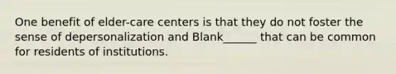 One benefit of elder-care centers is that they do not foster the sense of depersonalization and Blank______ that can be common for residents of institutions.