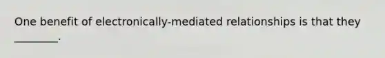 One benefit of electronically-mediated relationships is that they ________.