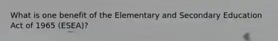 What is one benefit of the Elementary and Secondary Education Act of 1965 (ESEA)?