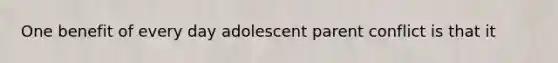 One benefit of every day adolescent parent conflict is that it